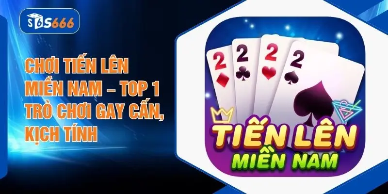Chơi Tiến Lên Miền Nam – Top 1 trò chơi Gay Cấn, Kịch Tính