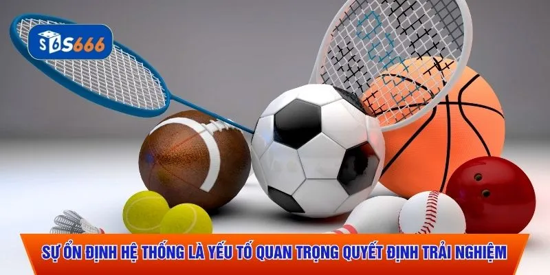 Sự ổn định hệ thống là yếu tố quan trọng quyết định trải nghiệm