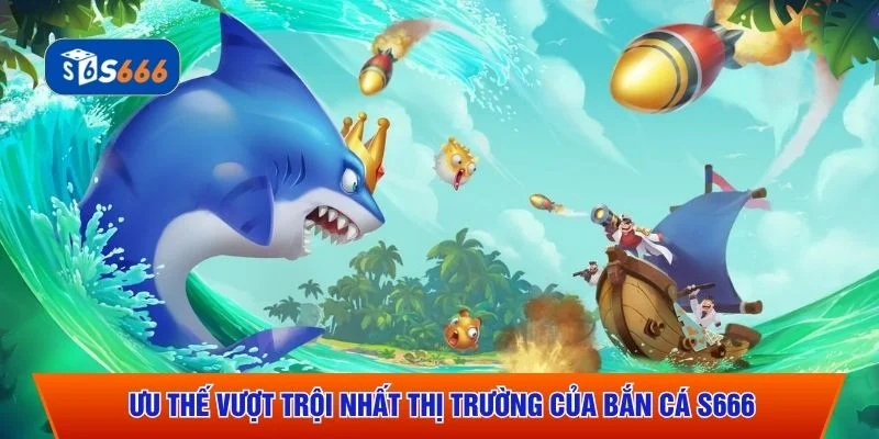 Ưu thế vượt trội nhất thị trường của bắn cá S666