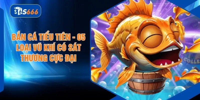 Bắn Cá Tiểu Tiên - 05 Loại Vũ Khí Có Sát Thương Cực Đại