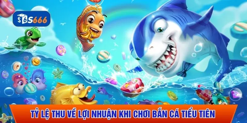 Tỷ lệ thu về lợi nhuận khi chơi bắn cá tiểu tiên