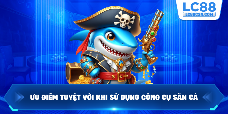 Ưu điểm tuyệt vời khi sử dụng công cụ săn cá